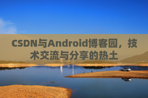 CSDN与Android博客园，技术交流与分享的热土