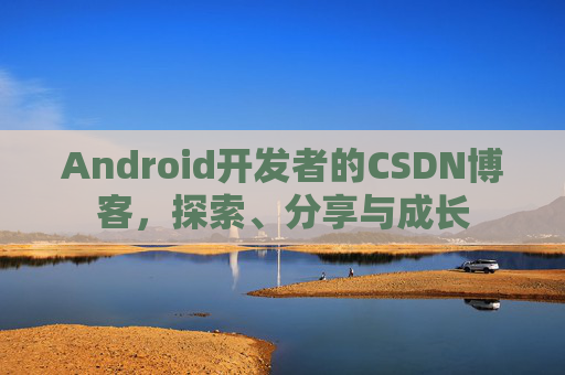 Android开发者的CSDN博客，探索、分享与成长